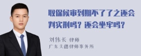 取保候审到期不了了之还会判实刑吗？还会坐牢吗？