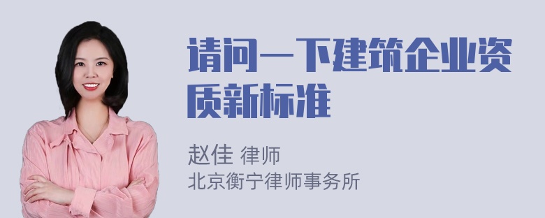 请问一下建筑企业资质新标准