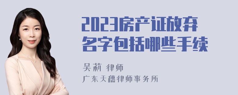 2023房产证放弃名字包括哪些手续