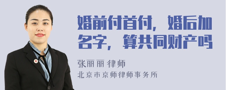 婚前付首付，婚后加名字，算共同财产吗