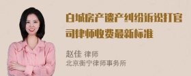 白城房产遗产纠纷诉讼打官司律师收费最新标准