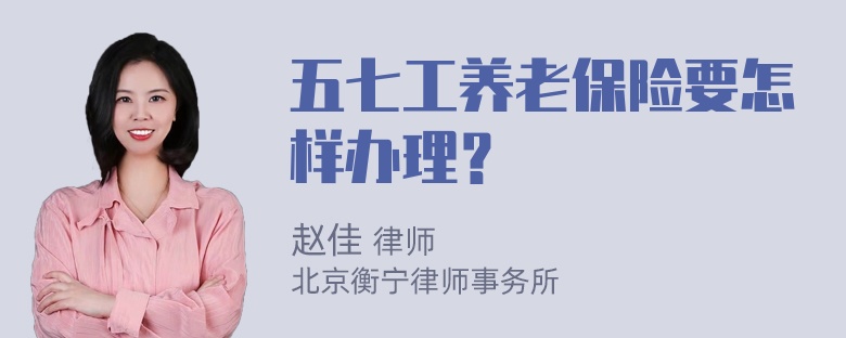 五七工养老保险要怎样办理？