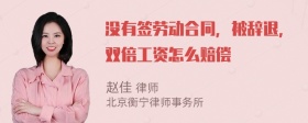 没有签劳动合同，被辞退，双倍工资怎么赔偿