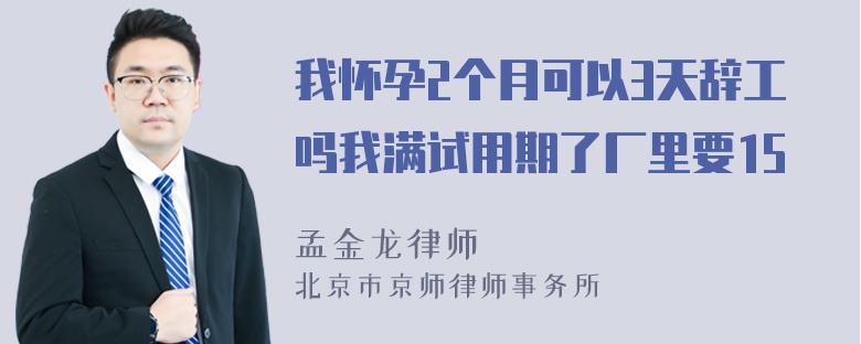 我怀孕2个月可以3天辞工吗我满试用期了厂里要15