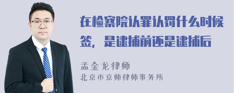 在检察院认罪认罚什么时候签，是逮捕前还是逮捕后