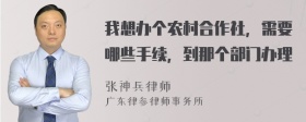 我想办个农村合作社，需要哪些手续，到那个部门办理