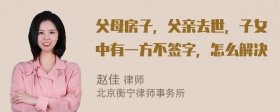 父母房子，父亲去世，子女中有一方不签字，怎么解决