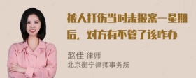 被人打伤当时未报案一星期后，对方有不管了该咋办