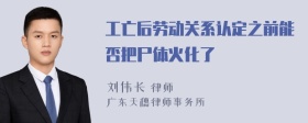 工亡后劳动关系认定之前能否把尸体火化了