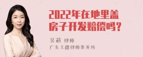 2022年在地里盖房子开发赔偿吗？