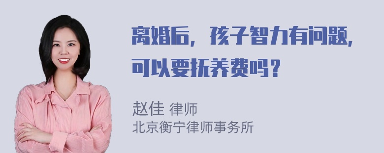 离婚后，孩子智力有问题，可以要抚养费吗？