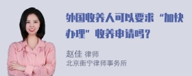 外国收养人可以要求“加快办理”收养申请吗？