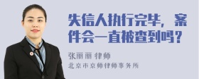 失信人执行完毕，案件会一直被查到吗？