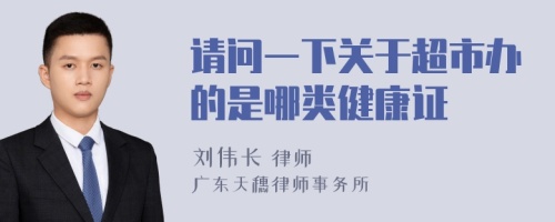 请问一下关于超市办的是哪类健康证