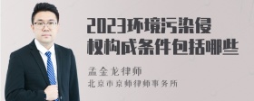 2023环境污染侵权构成条件包括哪些