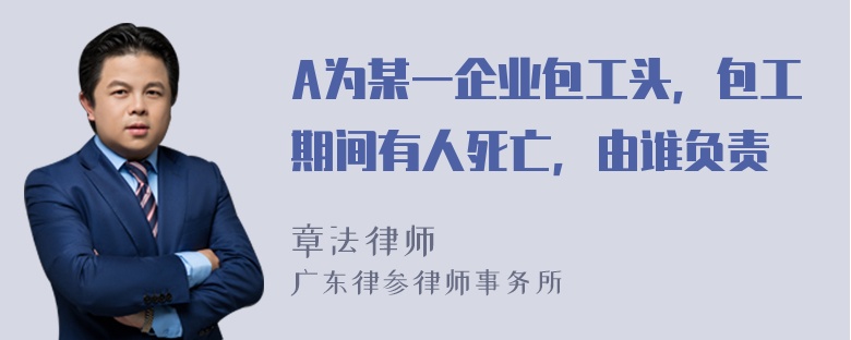 A为某一企业包工头，包工期间有人死亡，由谁负责