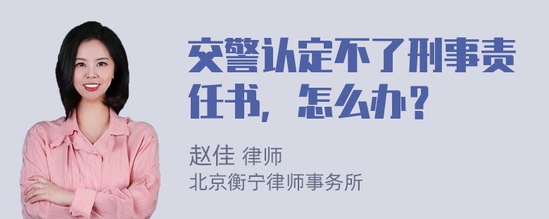 交警认定不了刑事责任书，怎么办？