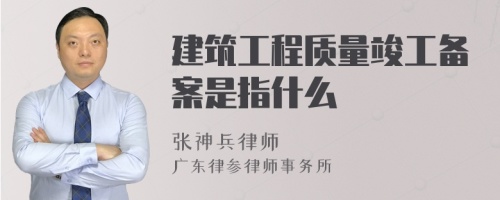 建筑工程质量竣工备案是指什么