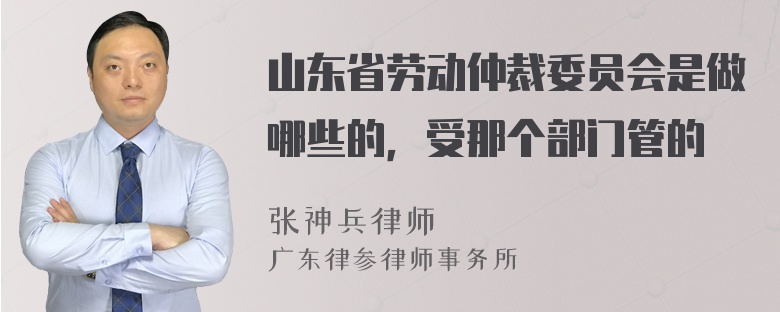 山东省劳动仲裁委员会是做哪些的，受那个部门管的