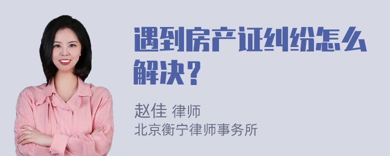 遇到房产证纠纷怎么解决？