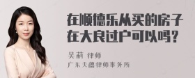 在顺德乐从买的房子在大良过户可以吗？