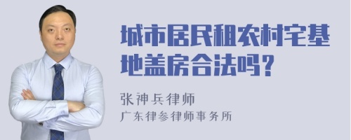 城市居民租农村宅基地盖房合法吗？