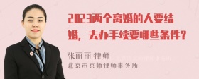 2023两个离婚的人要结婚，去办手续要哪些条件？