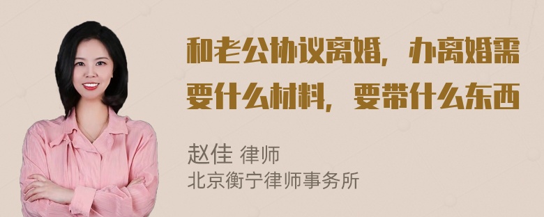 和老公协议离婚，办离婚需要什么材料，要带什么东西