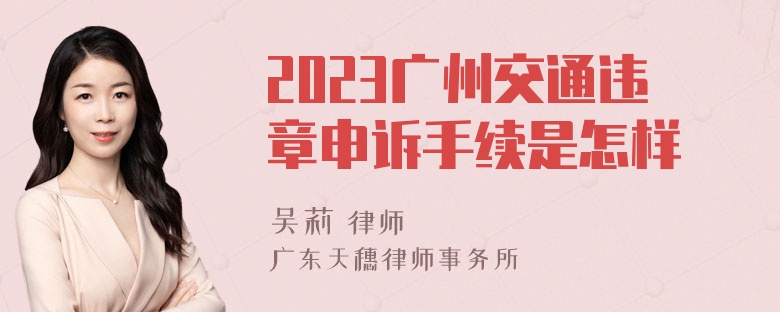 2023广州交通违章申诉手续是怎样