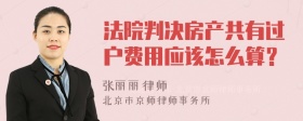 法院判决房产共有过户费用应该怎么算？