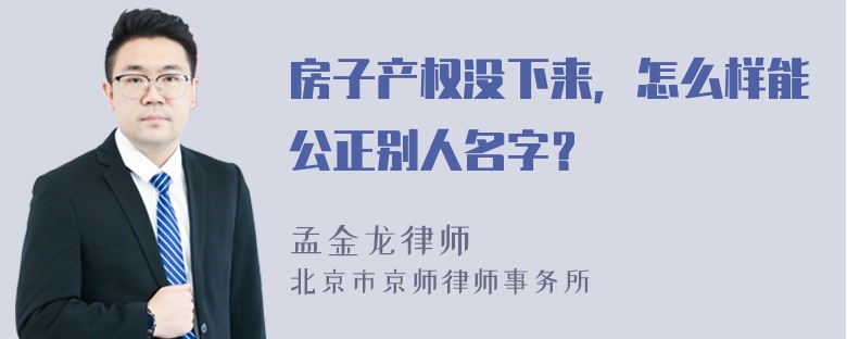 房子产权没下来，怎么样能公正别人名字？