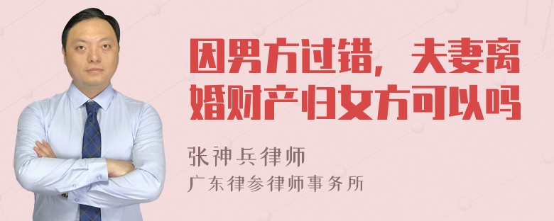 因男方过错，夫妻离婚财产归女方可以吗