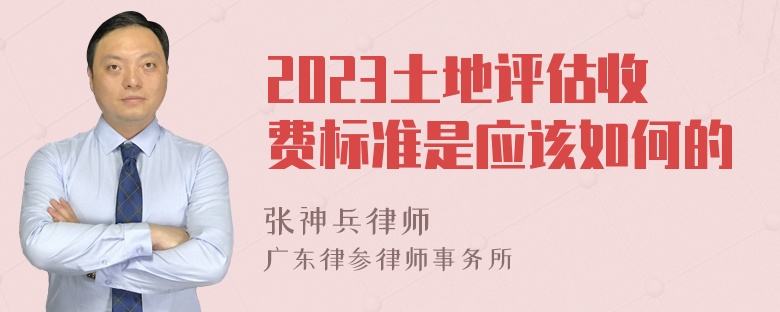 2023土地评估收费标准是应该如何的