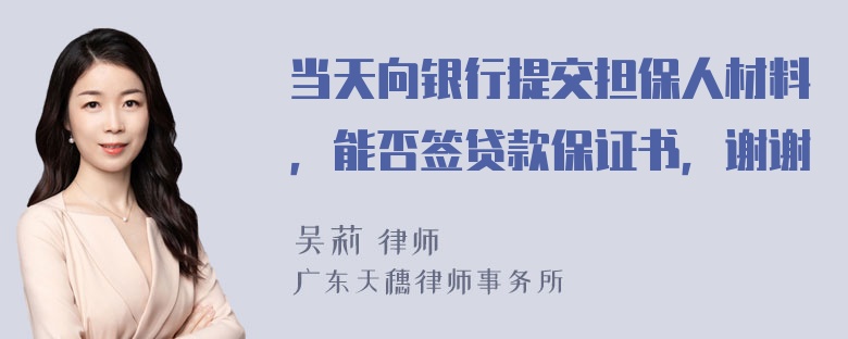 当天向银行提交担保人材料，能否签贷款保证书，谢谢