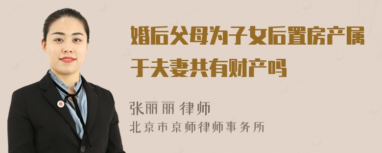 婚后父母为子女后置房产属于夫妻共有财产吗
