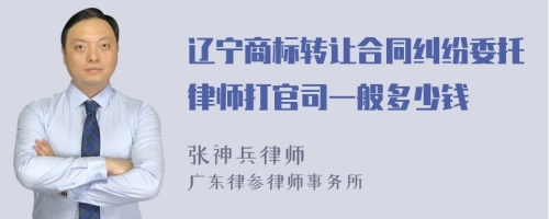 辽宁商标转让合同纠纷委托律师打官司一般多少钱