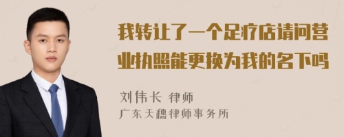 我转让了一个足疗店请问营业执照能更换为我的名下吗