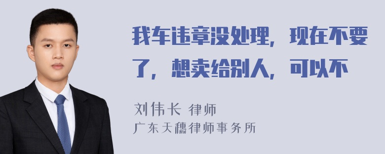 我车违章没处理，现在不要了，想卖给别人，可以不