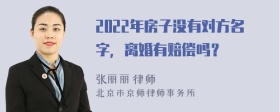 2022年房子没有对方名字，离婚有赔偿吗？