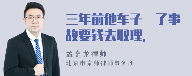 三年前他车子岀了事故要钱去取理，