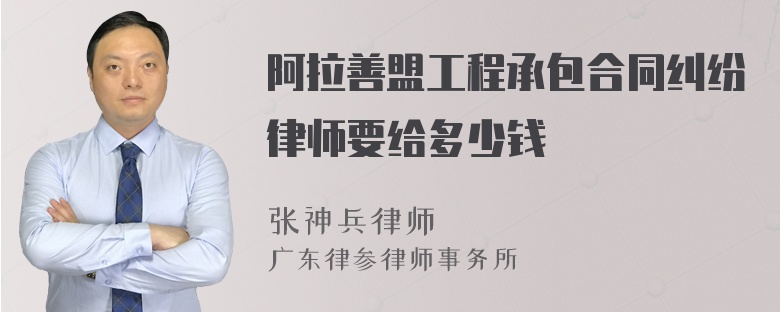 阿拉善盟工程承包合同纠纷律师要给多少钱