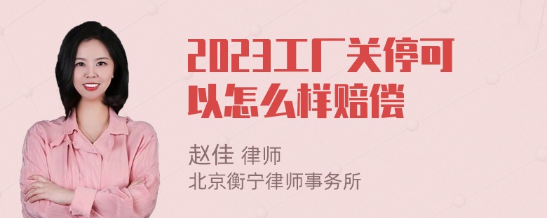 2023工厂关停可以怎么样赔偿