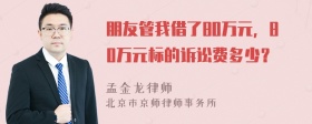 朋友管我借了80万元，80万元标的诉讼费多少？