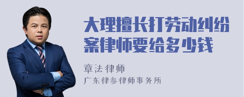 大理擅长打劳动纠纷案律师要给多少钱