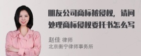 朋友公司商标被侵权，请问处理商标侵权委托书怎么写