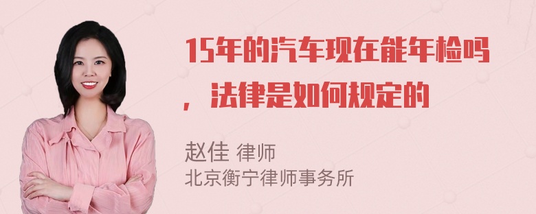 15年的汽车现在能年检吗，法律是如何规定的