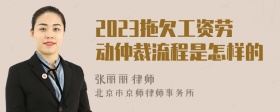 2023拖欠工资劳动仲裁流程是怎样的