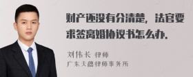 财产还没有分清楚，法官要求签离婚协议书怎么办．