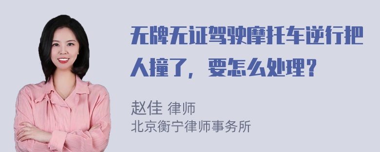 无牌无证驾驶摩托车逆行把人撞了，要怎么处理？