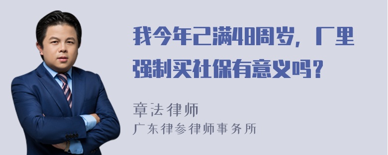 我今年己满48周岁，厂里强制买社保有意义吗？